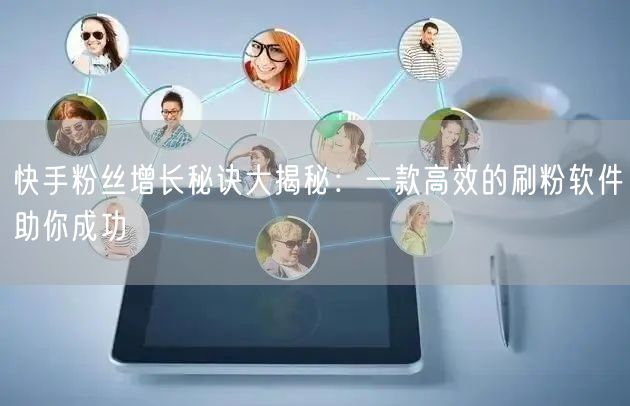 快手粉丝增长秘诀大揭秘：一款高效的刷粉软件助你成功