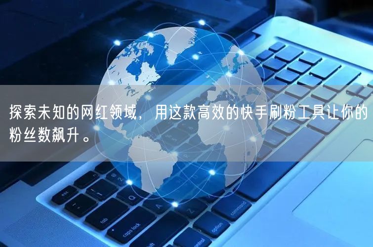 探索未知的网红领域，用这款高效的快手刷粉工具让你的粉丝数飙升。