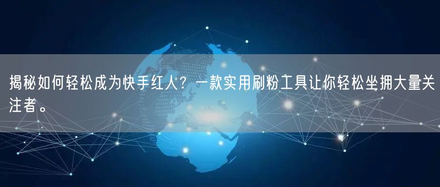 揭秘如何轻松成为快手红人？一款实用刷粉工具让你轻松坐拥大量关注者。