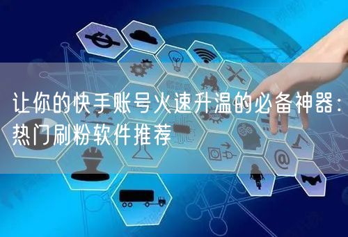 让你的快手账号火速升温的必备神器：热门刷粉软件推荐