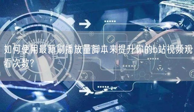 如何使用最新刷播放量脚本来提升你的b站视频观看次数?
