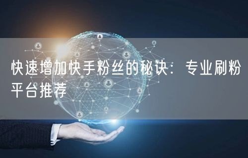 快速增加快手粉丝的秘诀：专业刷粉平台推荐