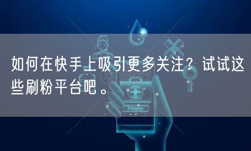 如何在快手上吸引更多关注？试试这些刷粉平台吧。