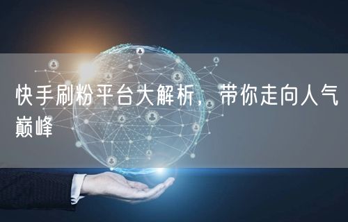 快手刷粉平台大解析，带你走向人气巅峰