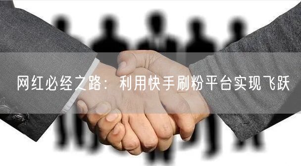 网红必经之路：利用快手刷粉平台实现飞跃