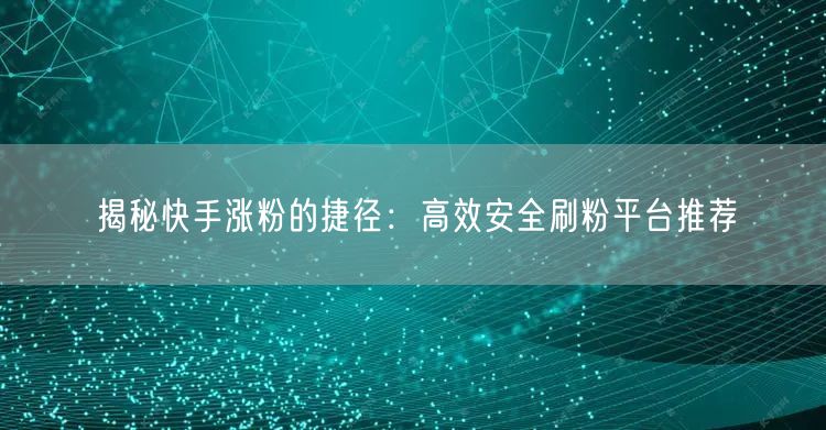 揭秘快手涨粉的捷径：高效安全刷粉平台推荐
