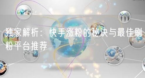 独家解析：快手涨粉的秘诀与最佳刷粉平台推荐