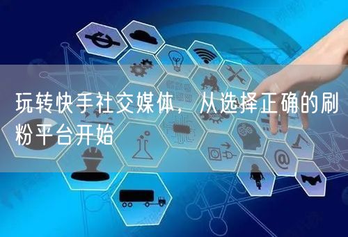 玩转快手社交媒体，从选择正确的刷粉平台开始