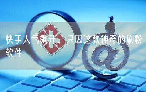 快手人气飙升，只因这款神奇的刷粉软件