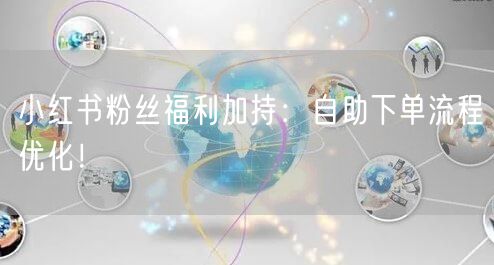 小红书粉丝福利加持：自助下单流程优化！