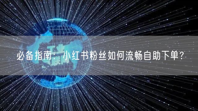 必备指南：小红书粉丝如何流畅自助下单？
