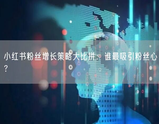 小红书粉丝增长策略大比拼：谁最吸引粉丝心？