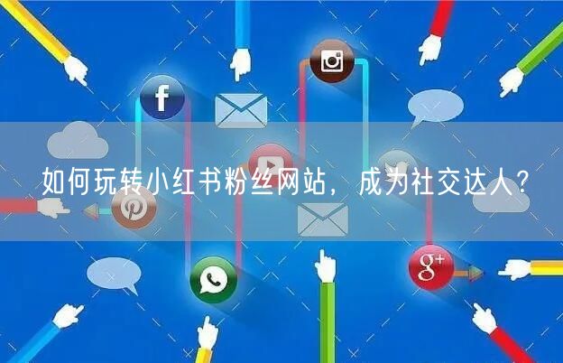 如何玩转小红书粉丝网站，成为社交达人？
