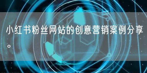 小红书粉丝网站的创意营销案例分享。