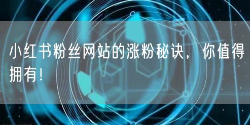 小红书粉丝网站的涨粉秘诀，你值得拥有！