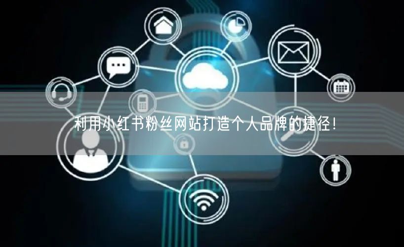 利用小红书粉丝网站打造个人品牌的捷径！