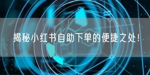 揭秘小红书自助下单的便捷之处！