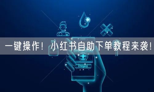 一键操作！小红书自助下单教程来袭！