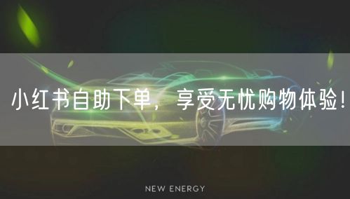 小红书自助下单，享受无忧购物体验！