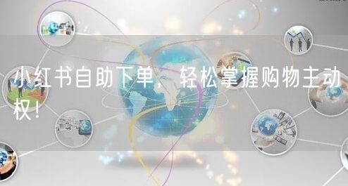 小红书自助下单，轻松掌握购物主动权！