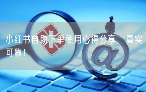小红书自助下单使用心得分享，真实可靠！
