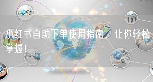 小红书自助下单使用指南，让你轻松掌握！