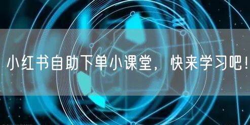 小红书自助下单小课堂，快来学习吧！