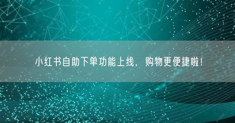 小红书自助下单功能上线，购物更便捷啦！
