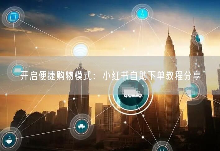 开启便捷购物模式：小红书自助下单教程分享