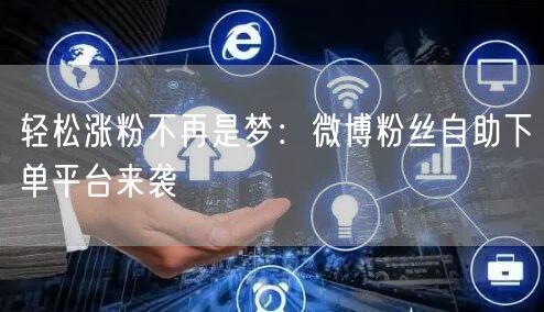 轻松涨粉不再是梦：微博粉丝自助下单平台来袭