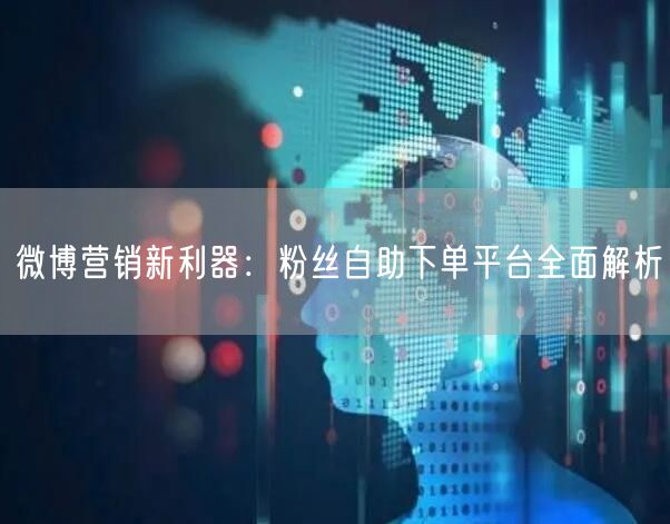 微博营销新利器：粉丝自助下单平台全面解析