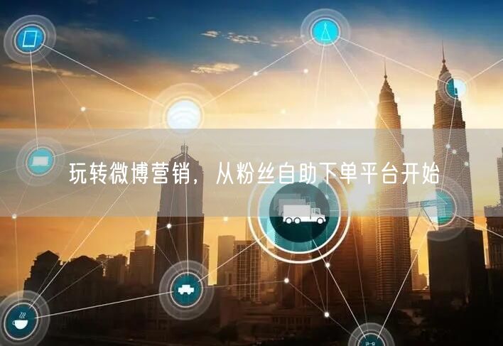 玩转微博营销，从粉丝自助下单平台开始