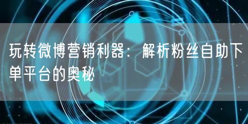 玩转微博营销利器：解析粉丝自助下单平台的奥秘
