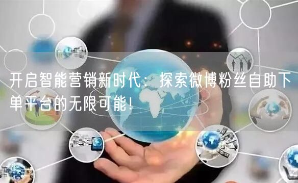 开启智能营销新时代：探索微博粉丝自助下单平台的无限可能！