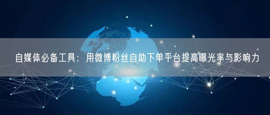 自媒体必备工具：用微博粉丝自助下单平台提高曝光率与影响力
