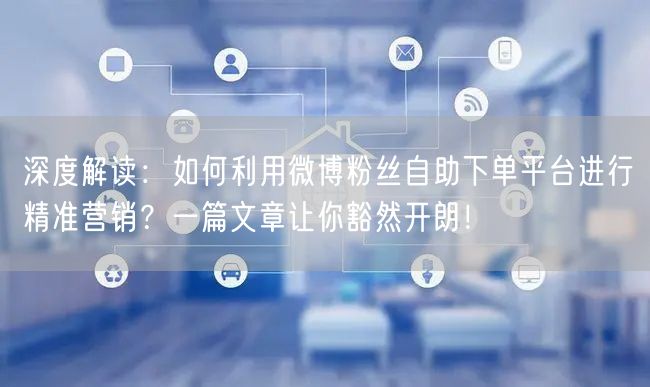 深度解读：如何利用微博粉丝自助下单平台进行精准营销？一篇文章让你豁然开朗！