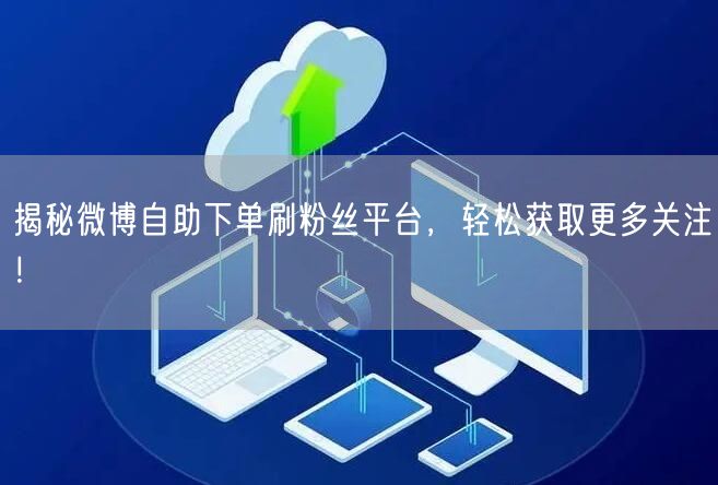 揭秘微博自助下单刷粉丝平台，轻松获取更多关注！