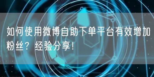 如何使用微博自助下单平台有效增加粉丝？经验分享！