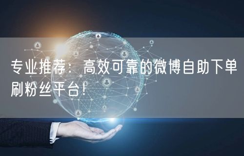 专业推荐：高效可靠的微博自助下单刷粉丝平台！