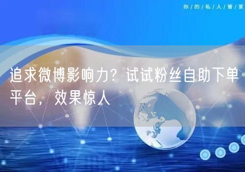 追求微博影响力？试试粉丝自助下单平台，效果惊人
