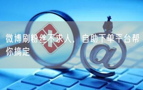 微博刷粉丝不求人，自助下单平台帮你搞定