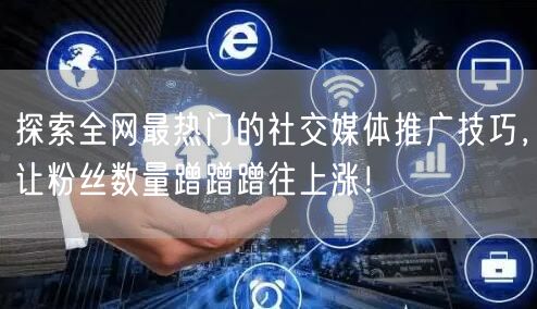 探索全网最热门的社交媒体推广技巧，让粉丝数量蹭蹭蹭往上涨！