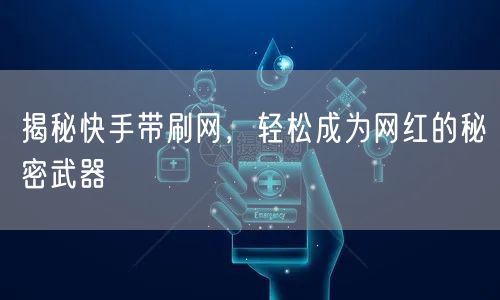 揭秘快手带刷网，轻松成为网红的秘密武器