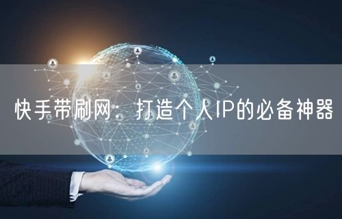 快手带刷网：打造个人IP的必备神器