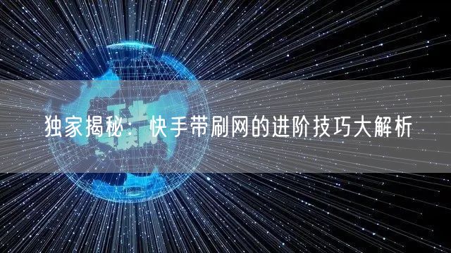 独家揭秘：快手带刷网的进阶技巧大解析