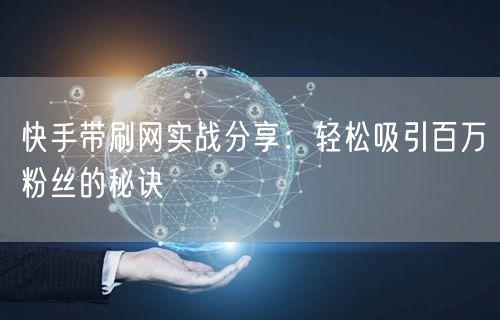 快手带刷网实战分享：轻松吸引百万粉丝的秘诀