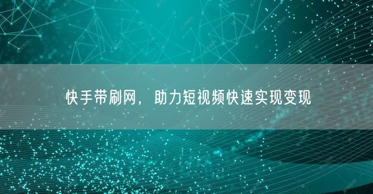 快手带刷网，助力短视频快速实现变现