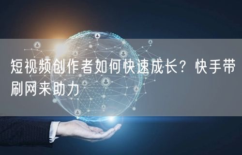 短视频创作者如何快速成长？快手带刷网来助力