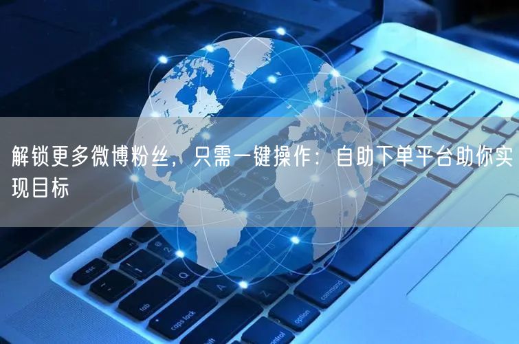 解锁更多微博粉丝，只需一键操作：自助下单平台助你实现目标