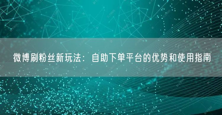 微博刷粉丝新玩法：自助下单平台的优势和使用指南
